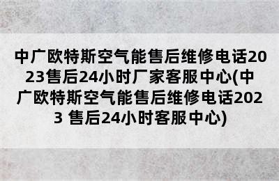 中广欧特斯空气能售后维修电话2023售后24小时厂家客服中心(中广欧特斯空气能售后维修电话2023 售后24小时客服中心)